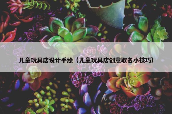 儿童玩具店设计手绘（儿童玩具店创意取名小技巧）