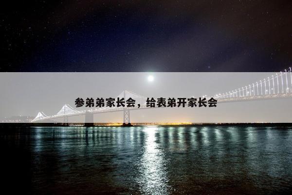 参弟弟家长会，给表弟开家长会