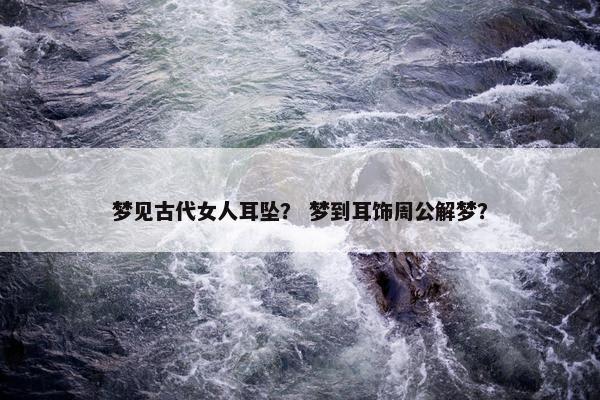 梦见古代女人耳坠？ 梦到耳饰周公解梦？