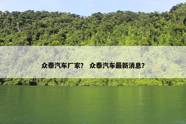 众泰汽车厂家？ 众泰汽车最新消息？