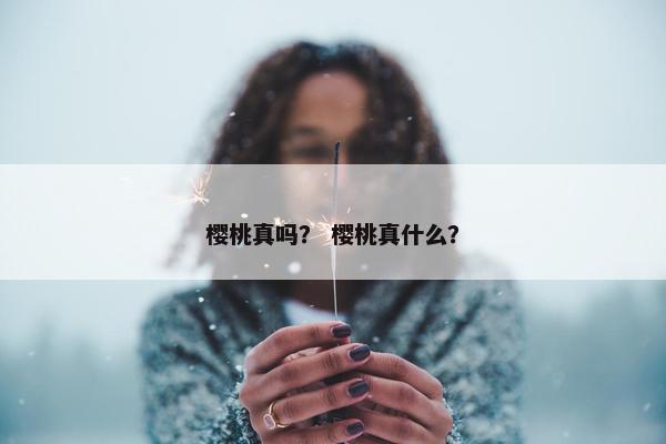樱桃真吗？ 樱桃真什么？