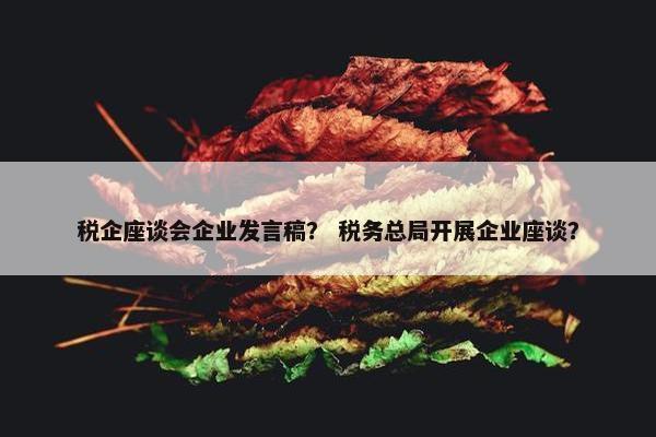 税企座谈会企业发言稿？ 税务总局开展企业座谈？