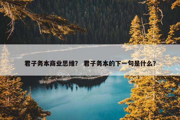 君子务本商业思维? 君子务本的下一句是什么? 君子务本商业思维? 君子务本的下一句是什么?