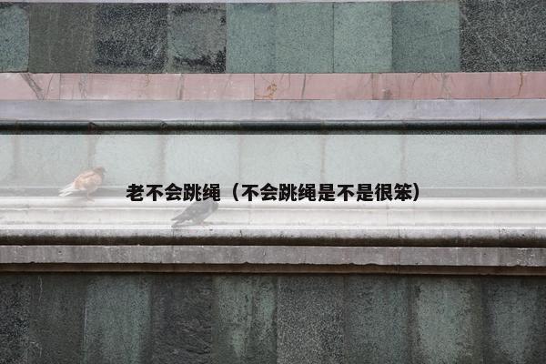 老不会跳绳（不会跳绳是不是很笨）