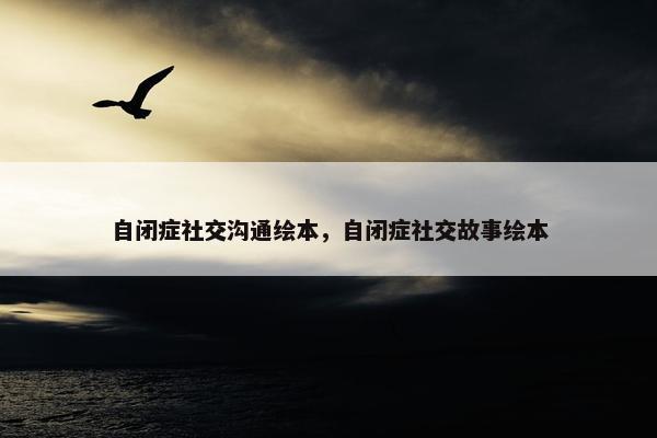 自闭症社交沟通绘本,自闭症社交故事绘本 自闭症社交沟通绘本,自闭症社交故事绘本