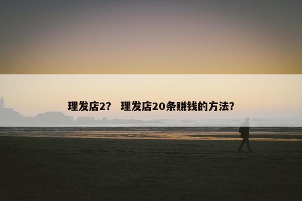 理发店2？ 理发店20条赚钱的方法？