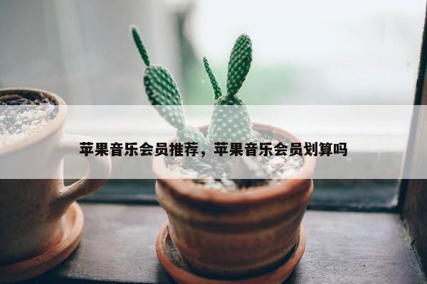 苹果音乐会员推荐，苹果音乐会员划算吗