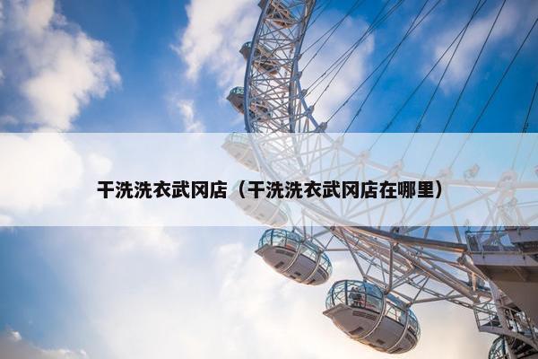 干洗洗衣武冈店(干洗洗衣武冈店在哪里) 干洗洗衣武冈店(干洗洗衣武冈店在哪里)