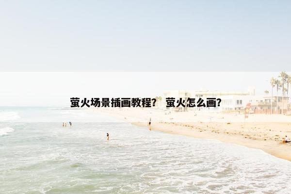 萤火场景插画教程? 萤火怎么画? 萤火场景插画教程? 萤火怎么画?