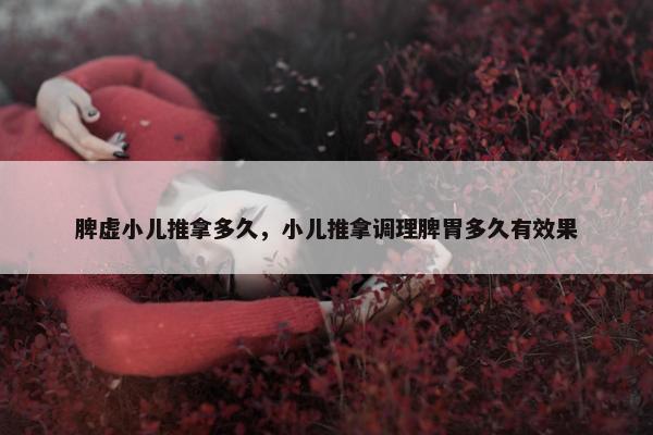 脾虚小儿推拿多久，小儿推拿调理脾胃多久有效果
