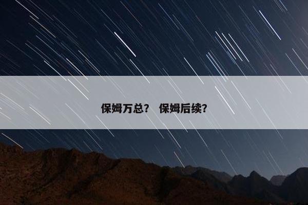 保姆万总? 保姆后续? 保姆万总? 保姆后续?