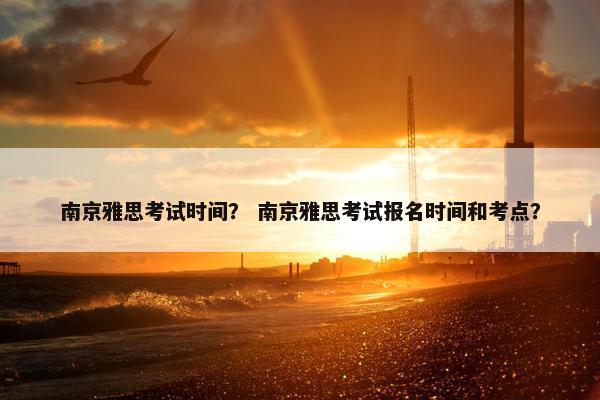 南京雅思考试时间？ 南京雅思考试报名时间和考点？