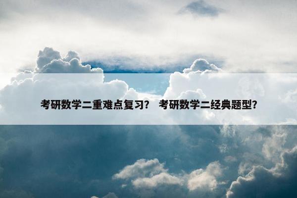 考研数学二重难点复习？ 考研数学二经典题型？