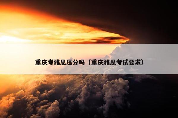 重庆考雅思压分吗（重庆雅思考试要求）