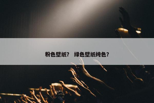 粉色壁纸? 绿色壁纸纯色? 粉色壁纸? 绿色壁纸纯色?
