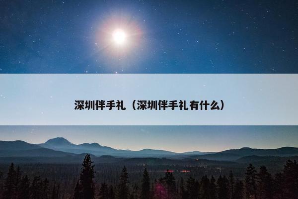 深圳伴手礼(深圳伴手礼有什么) 深圳伴手礼(深圳伴手礼有什么)