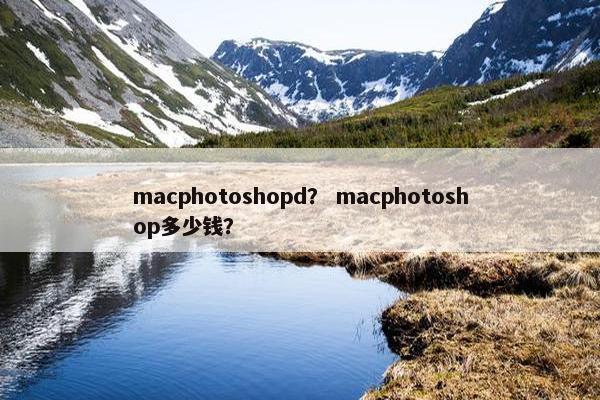macphotoshopd? macphotoshop多少钱? macphotoshopd? macphotoshop多少钱?