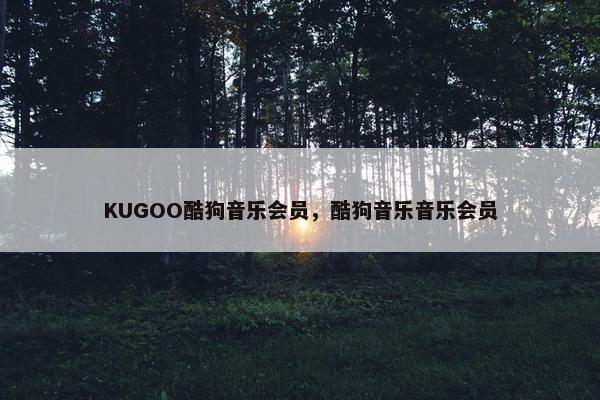 KUGOO酷狗音乐会员，酷狗音乐音乐会员