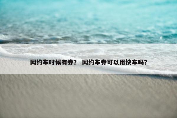 网约车时候有券? 网约车券可以用快车吗? 网约车时候有券? 网约车券可以用快车吗?