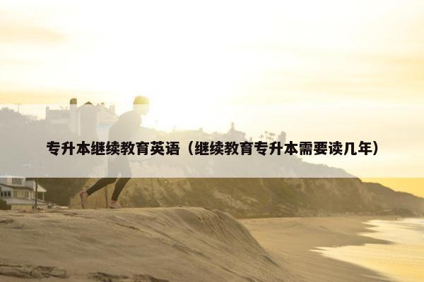 专升本继续教育英语（继续教育专升本需要读几年）