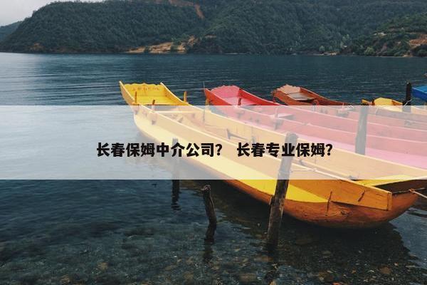 长春保姆中介公司？ 长春专业保姆？