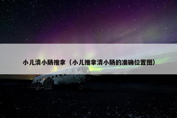 小儿清小肠推拿(小儿推拿清小肠的准确位置图) 小儿清小肠推拿(小儿推拿清小肠的准确位置图)