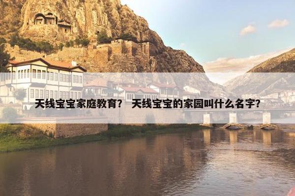 天线宝宝家庭教育? 天线宝宝的家园叫什么名字? 天线宝宝家庭教育? 天线宝宝的家园叫什么名字?