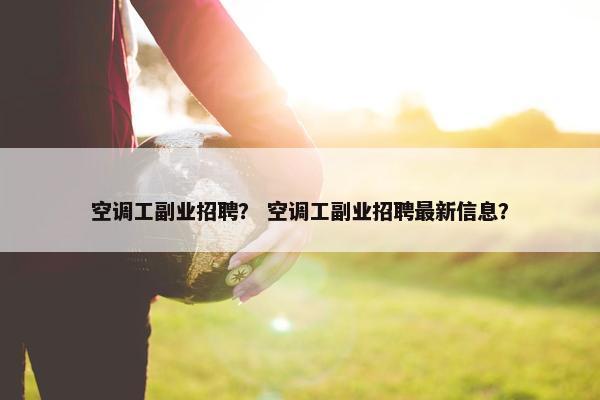 空调工副业招聘？ 空调工副业招聘最新信息？
