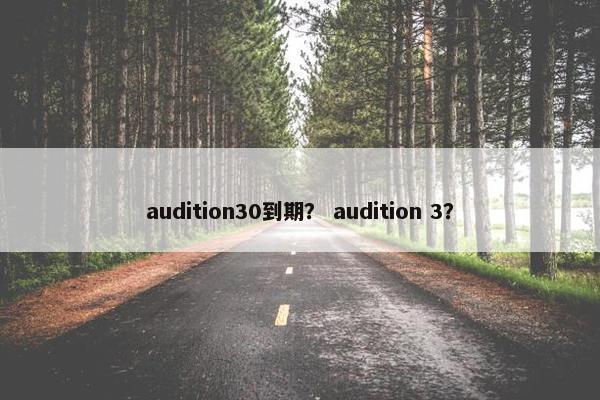audition30到期？ audition 3？