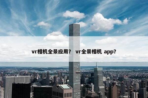 vr相机全景应用? vr全景相机 app? vr相机全景应用? vr全景相机 app?