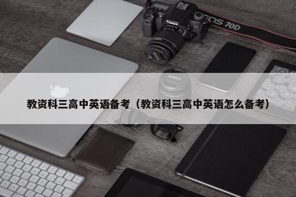 教资科三高中英语备考(教资科三高中英语怎么备考) 教资科三高中英语备考(教资科三高中英语怎么备考)
