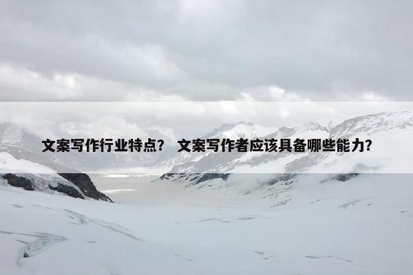 文案写作行业特点？ 文案写作者应该具备哪些能力？