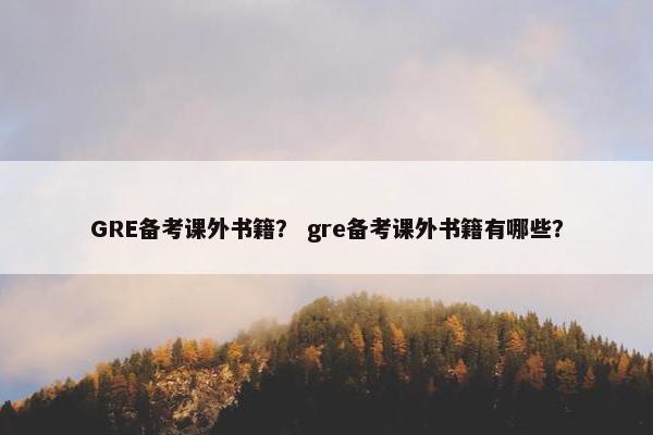 GRE备考课外书籍？ gre备考课外书籍有哪些？