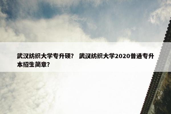 武汉纺织大学专升硕? 武汉纺织大学2020普通专升本招生简章? 武汉纺织大学专升硕? 武汉纺织大学2020普通专升本招生简章?