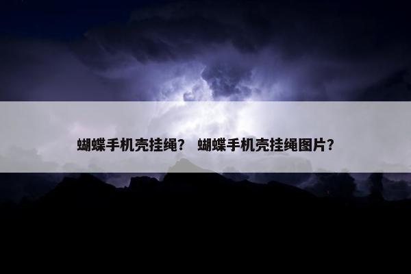 蝴蝶手机壳挂绳? 蝴蝶手机壳挂绳图片? 蝴蝶手机壳挂绳? 蝴蝶手机壳挂绳图片?