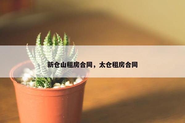 新仓山租房合同,太仓租房合同 新仓山租房合同,太仓租房合同