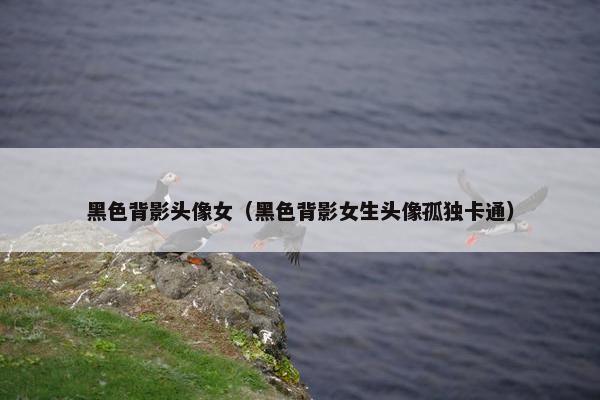 黑色背影头像女（黑色背影女生头像孤独卡通）