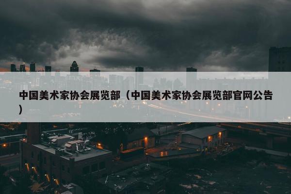 中国美术家协会展览部（中国美术家协会展览部官网公告）