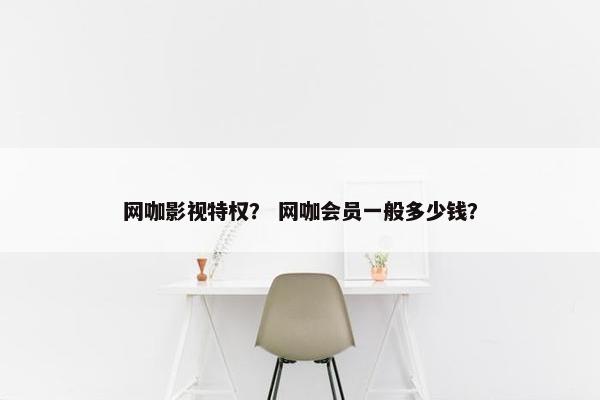 网咖影视特权？ 网咖会员一般多少钱？