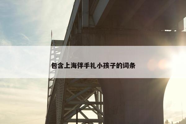 包含上海伴手礼小孩子的词条 包含上海伴手礼小孩子的词条