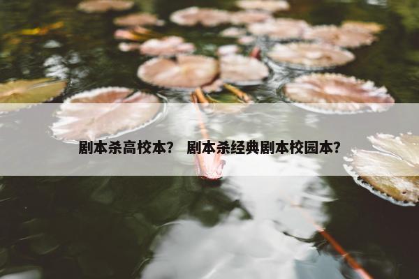 剧本杀高校本？ 剧本杀经典剧本校园本？