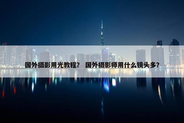 国外摄影用光教程? 国外摄影师用什么镜头多? 国外摄影用光教程? 国外摄影师用什么镜头多?