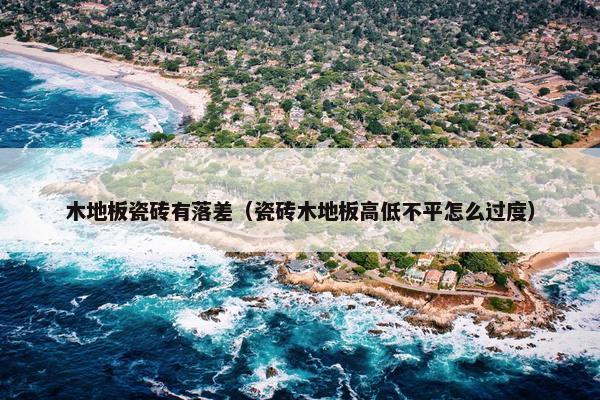 木地板瓷砖有落差（瓷砖木地板高低不平怎么过度）