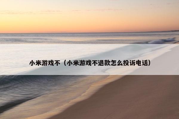 小米游戏不（小米游戏不退款怎么投诉电话）