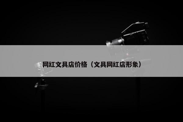 网红文具店价格(文具网红店形象) 网红文具店价格(文具网红店形象)