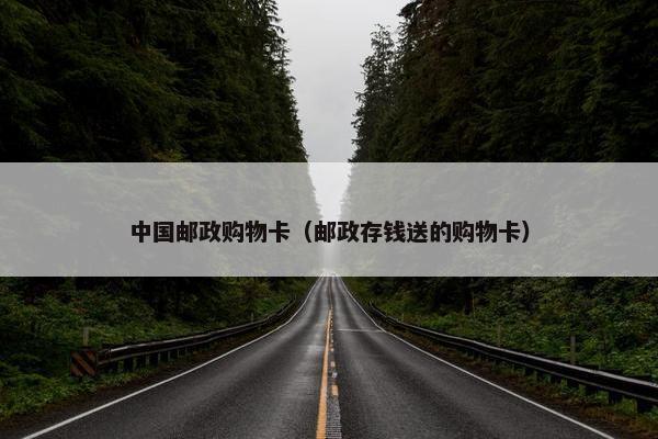 中国邮政购物卡(邮政存钱送的购物卡) 中国邮政购物卡(邮政存钱送的购物卡)