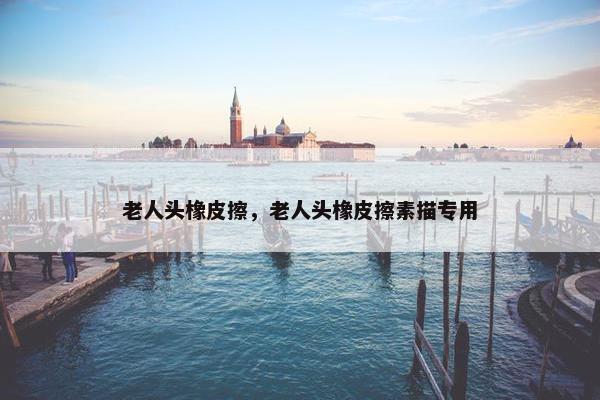 老人头橡皮擦,老人头橡皮擦素描专用 老人头橡皮擦,老人头橡皮擦素描专用