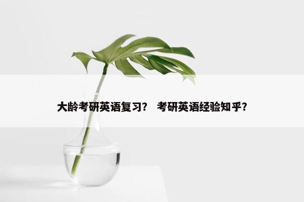 大龄考研英语复习？ 考研英语经验知乎？