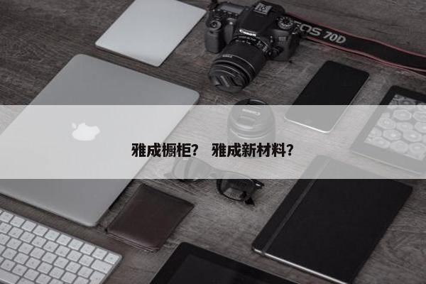 雅成橱柜？ 雅成新材料？