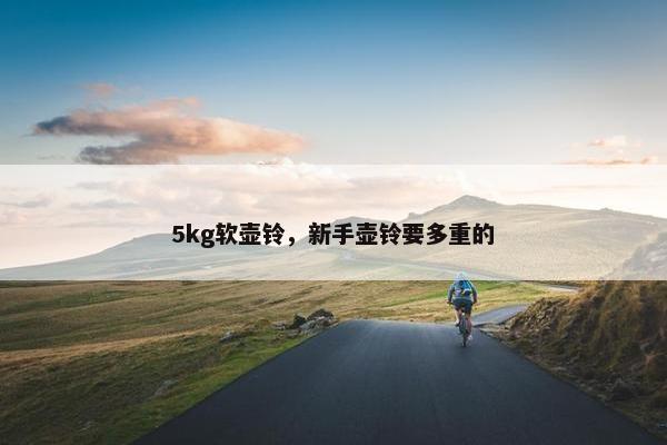 5kg软壶铃，新手壶铃要多重的
